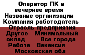 Оператор ПК в вечернее время › Название организации ­ Компания-работодатель › Отрасль предприятия ­ Другое › Минимальный оклад ­ 1 - Все города Работа » Вакансии   . Московская обл.,Бронницы г.